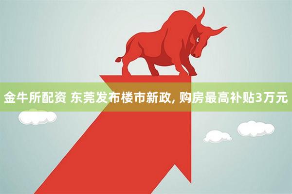 金牛所配资 东莞发布楼市新政, 购房最高补贴3万元