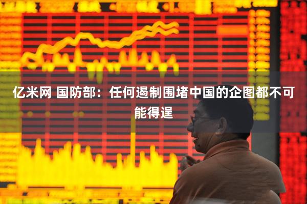 亿米网 国防部：任何遏制围堵中国的企图都不可能得逞