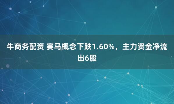 牛商务配资 赛马概念下跌1.60%，主力资金净流出6股