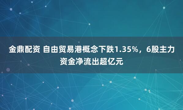 金鼎配资 自由贸易港概念下跌1.35%，6股主力资金净流出超亿元