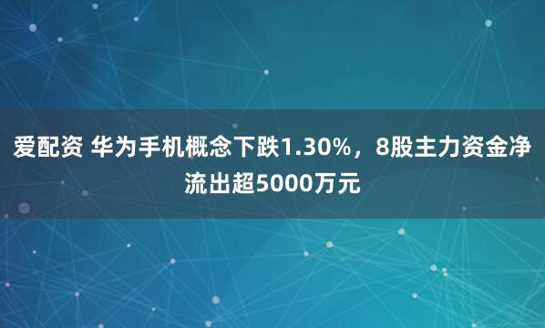 爱配资 华为手机概念下跌1.30%，8股主力资金净流出超5000万元