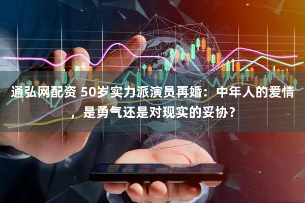 通弘网配资 50岁实力派演员再婚：中年人的爱情，是勇气还是对现实的妥协？