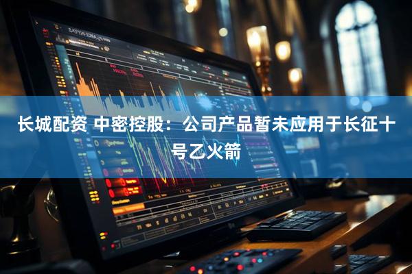长城配资 中密控股：公司产品暂未应用于长征十号乙火箭