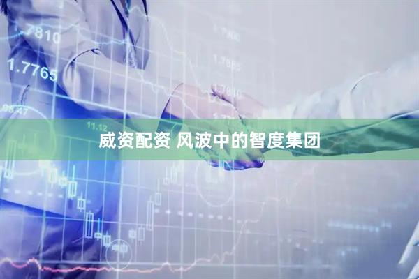 威资配资 风波中的智度集团