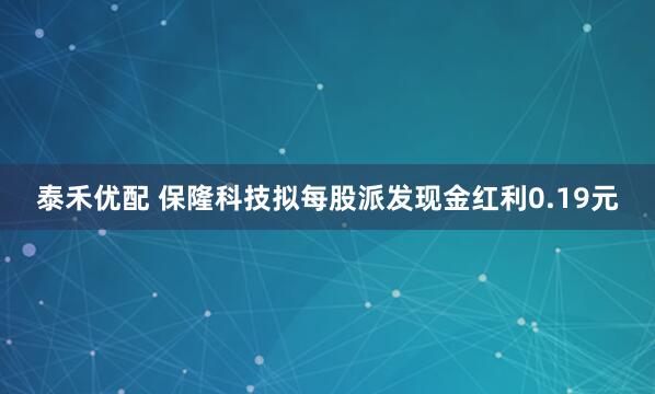 泰禾优配 保隆科技拟每股派发现金红利0.19元